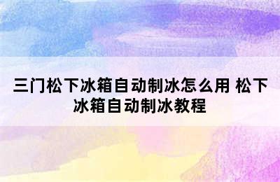 三门松下冰箱自动制冰怎么用 松下冰箱自动制冰教程